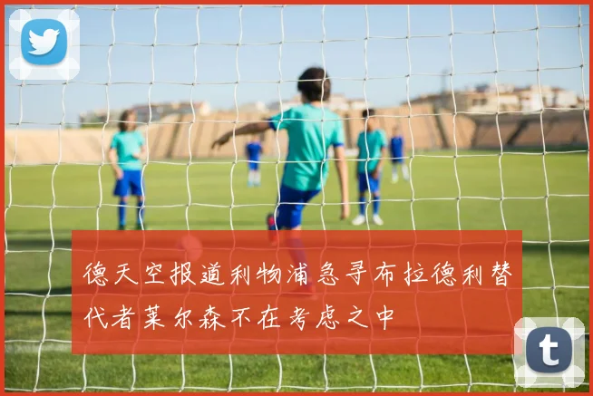 德天空报道利物浦急寻布拉德利替代者莱尔森不在考虑之中