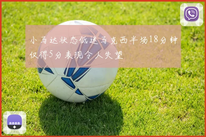 小马达状态低迷马克西半场18分钟仅得5分表现令人失望
