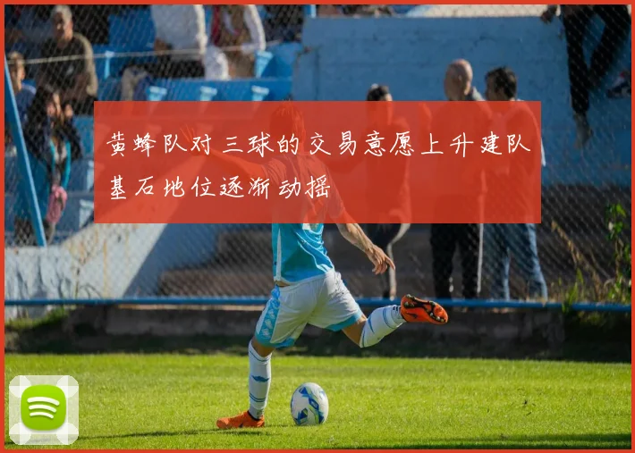 黄蜂队对三球的交易意愿上升建队基石地位逐渐动摇