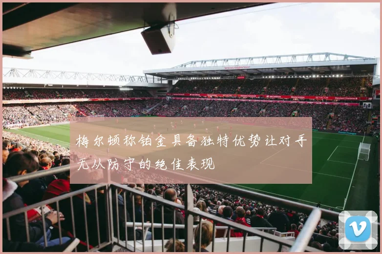 梅尔顿称铂金具备独特优势让对手无从防守的绝佳表现