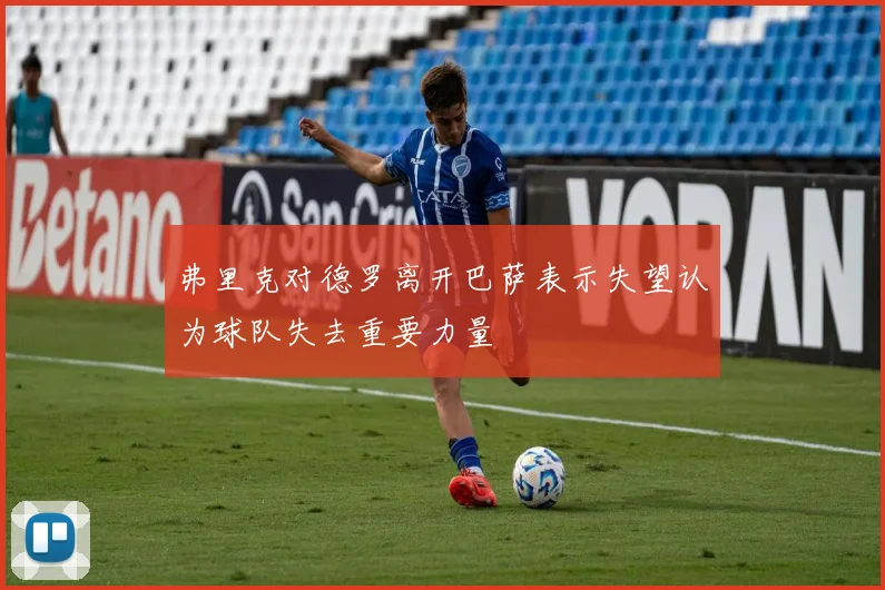 弗里克对德罗离开巴萨表示失望认为球队失去重要力量