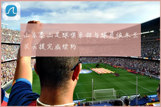 山东泰山足球俱乐部与球员依木兰买买提完成续约