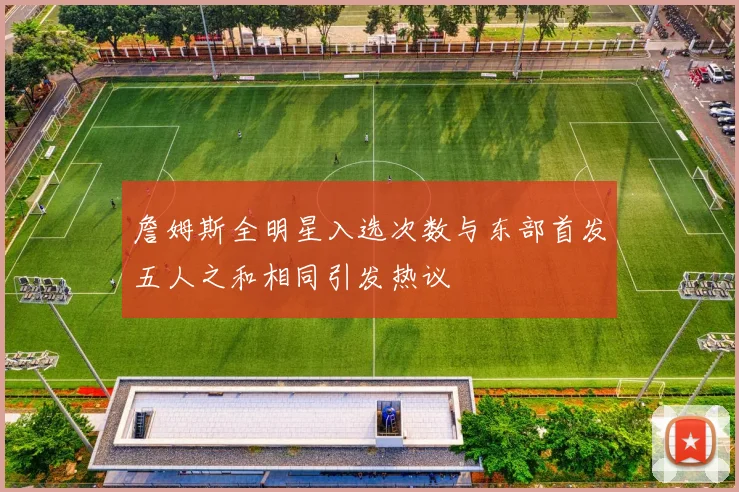 詹姆斯全明星入选次数与东部首发五人之和相同引发热议