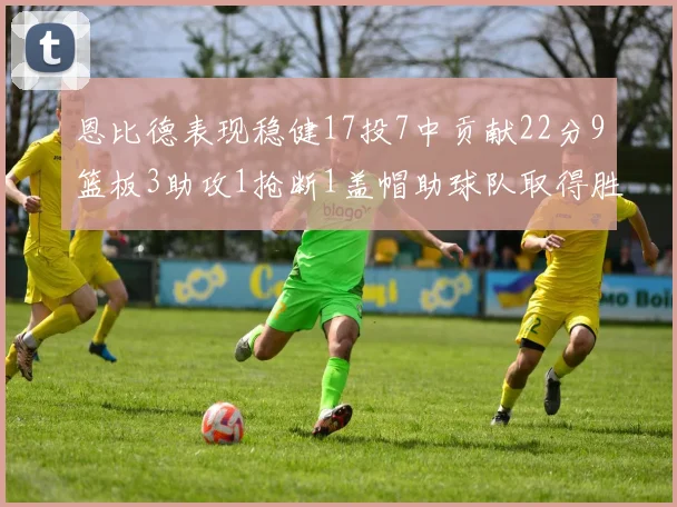 恩比德表现稳健17投7中贡献22分9篮板3助攻1抢断1盖帽助球队取得胜利