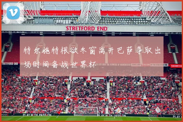 特尔施特根欲冬窗离开巴萨争取出场时间备战世界杯
