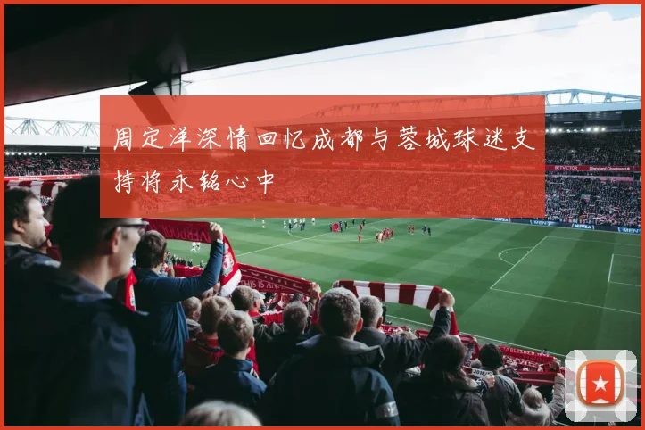 周定洋深情回忆成都与蓉城球迷支持将永铭心中