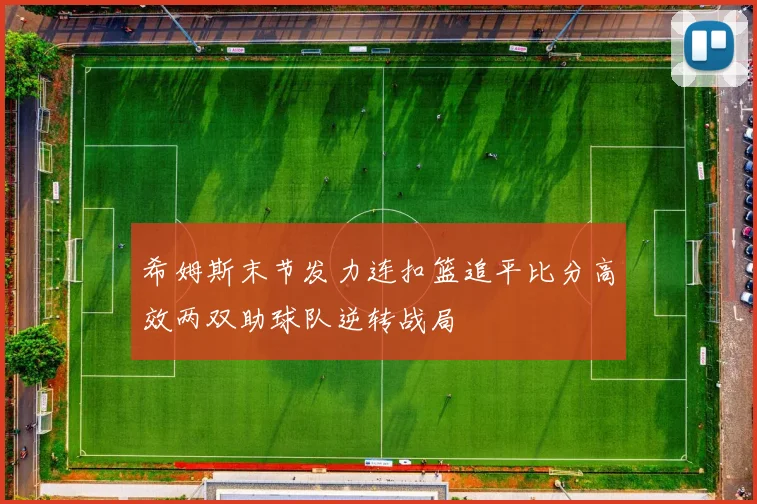 希姆斯末节发力连扣篮追平比分高效两双助球队逆转战局
