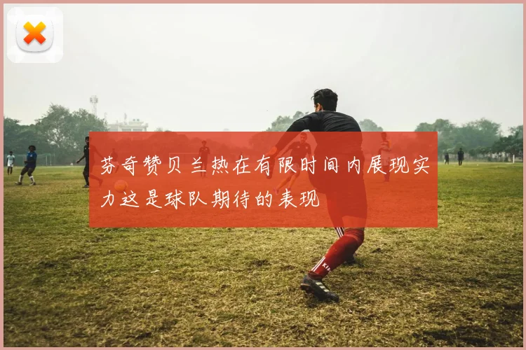 芬奇赞贝兰热在有限时间内展现实力这是球队期待的表现