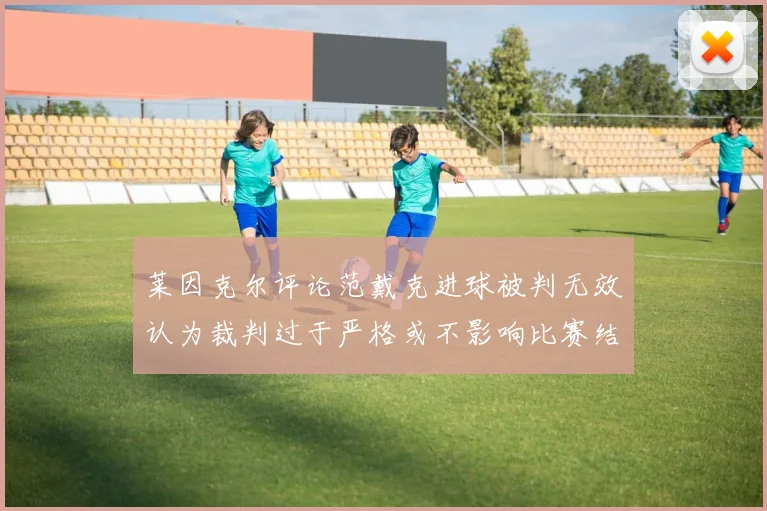莱因克尔评论范戴克进球被判无效认为裁判过于严格或不影响比赛结果