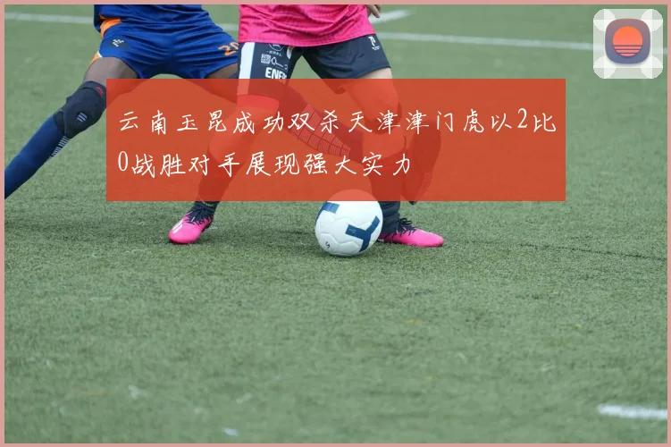 云南玉昆成功双杀天津津门虎以2比0战胜对手展现强大实力