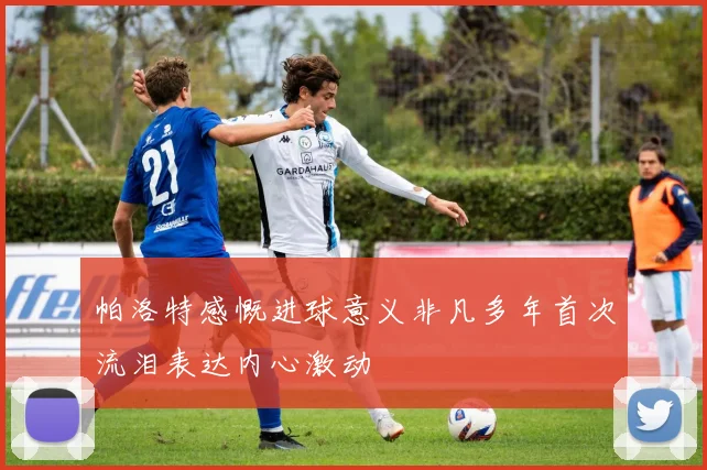 帕洛特感慨进球意义非凡多年首次流泪表达内心激动