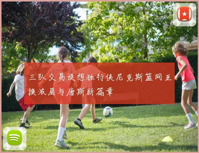 三队交易设想独行侠尼克斯篮网互换浓眉与唐斯新篇章