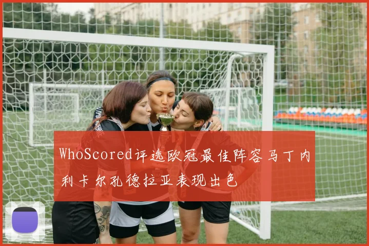 WhoScored评选欧冠最佳阵容马丁内利卡尔孔德拉亚表现出色