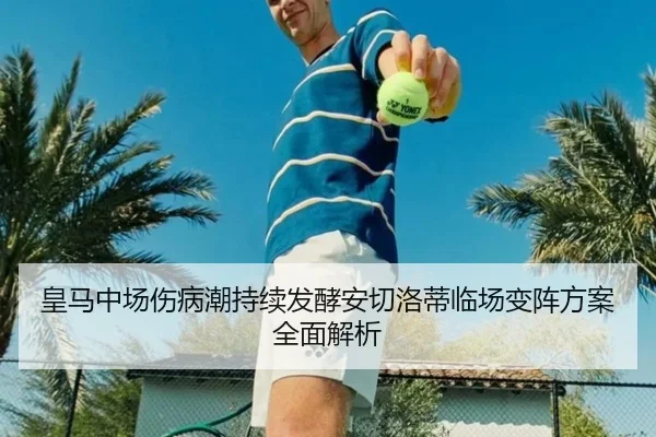 皇马中场伤病潮持续发酵安切洛蒂临场变阵方案全面解析 - EMCSPORTS